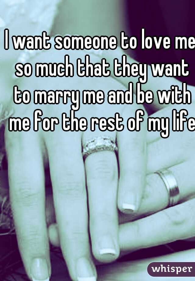 I want someone to love me so much that they want to marry me and be with me for the rest of my life