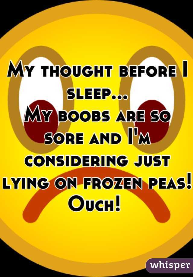 My thought before I sleep...
My boobs are so sore and I'm
considering just lying on frozen peas! 
Ouch! 