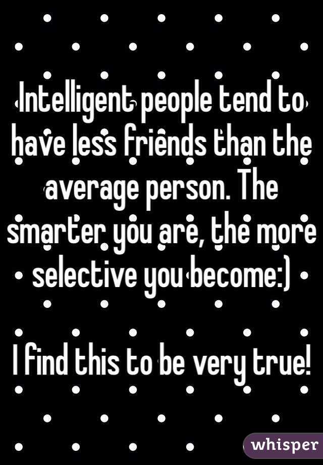 Intelligent people tend to have less friends than the average person. The smarter you are, the more selective you become:) 

I find this to be very true! 