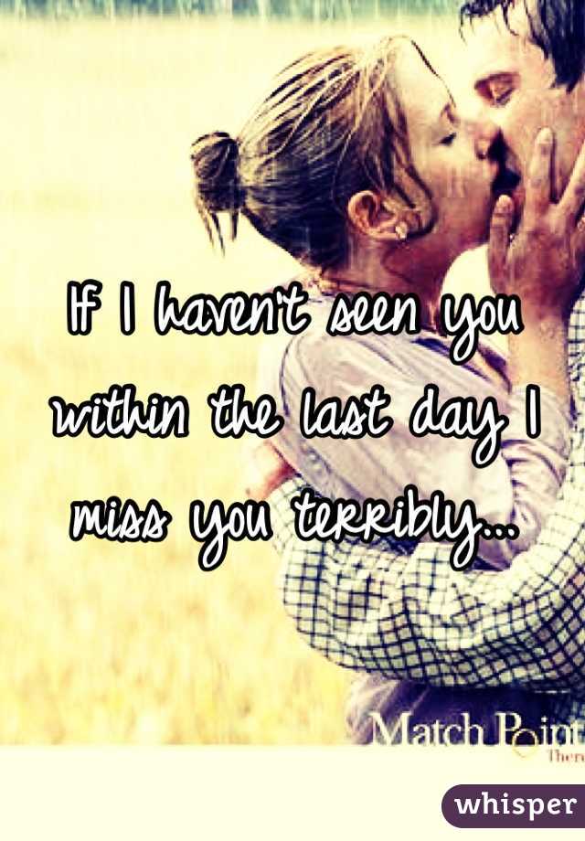 If I haven't seen you within the last day I miss you terribly... 
