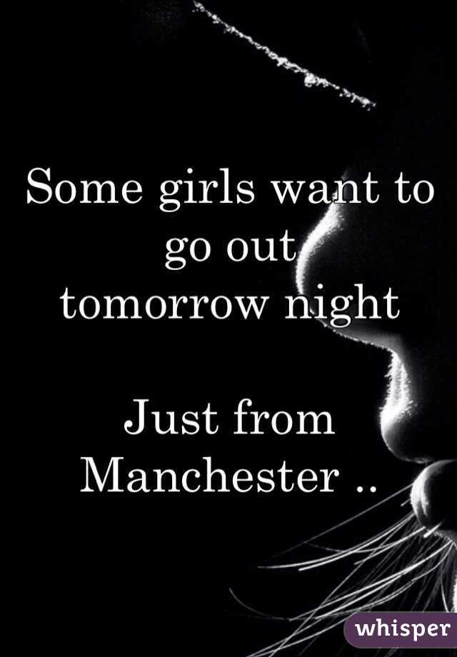 Some girls want to go out 
tomorrow night 

Just from 
Manchester ..