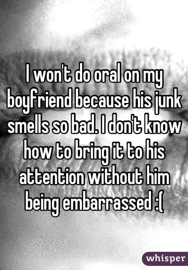 I won't do oral on my boyfriend because his junk smells so bad. I don't know how to bring it to his attention without him being embarrassed :(