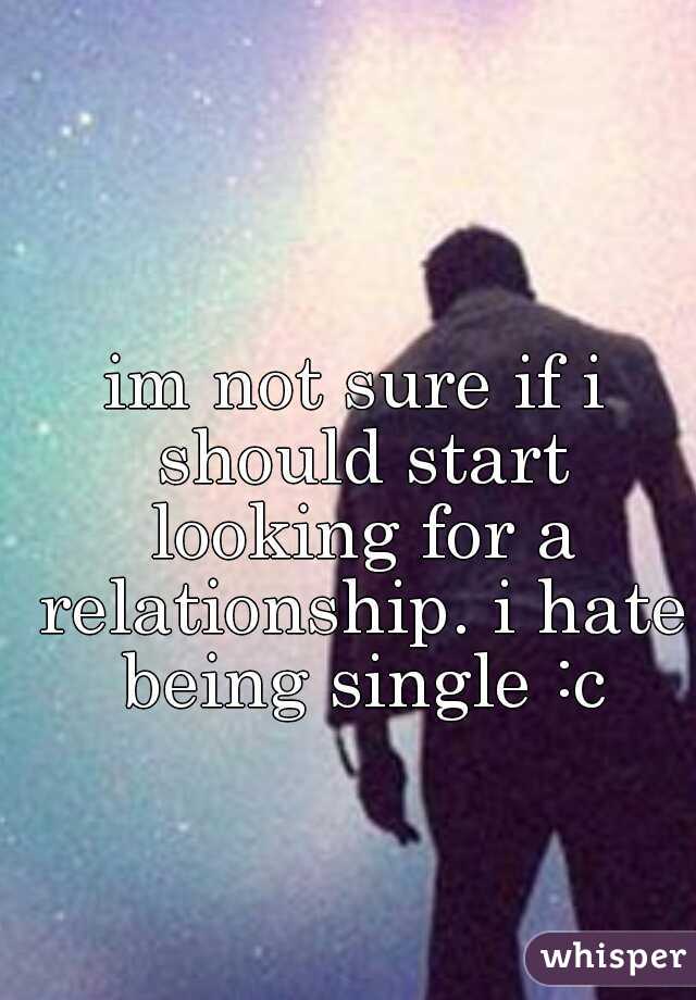 im not sure if i should start looking for a relationship. i hate being single :c