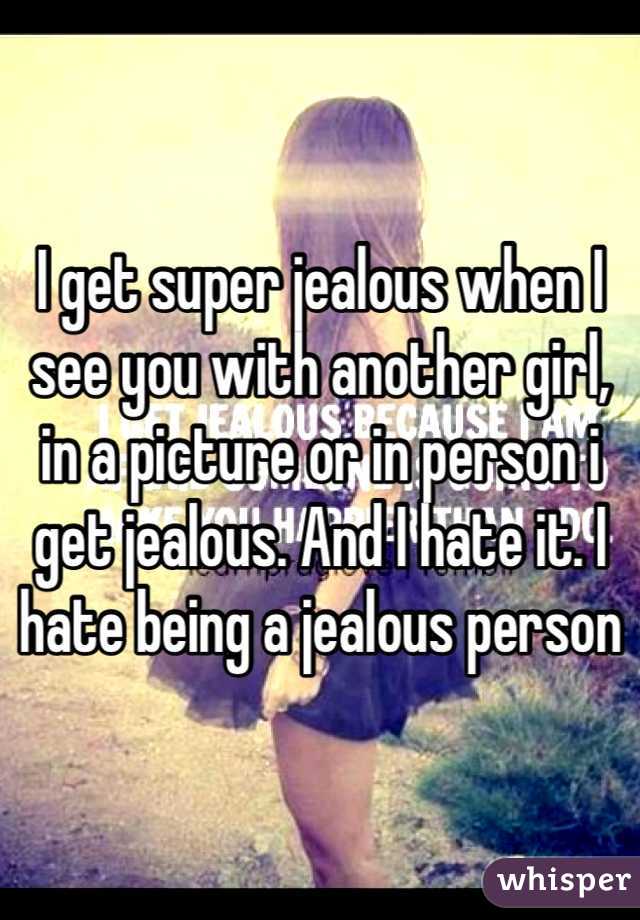 I get super jealous when I see you with another girl, in a picture or in person i get jealous. And I hate it. I hate being a jealous person 