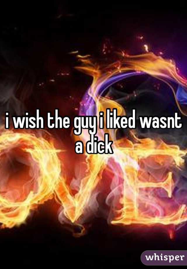 i wish the guy i liked wasnt a dick 