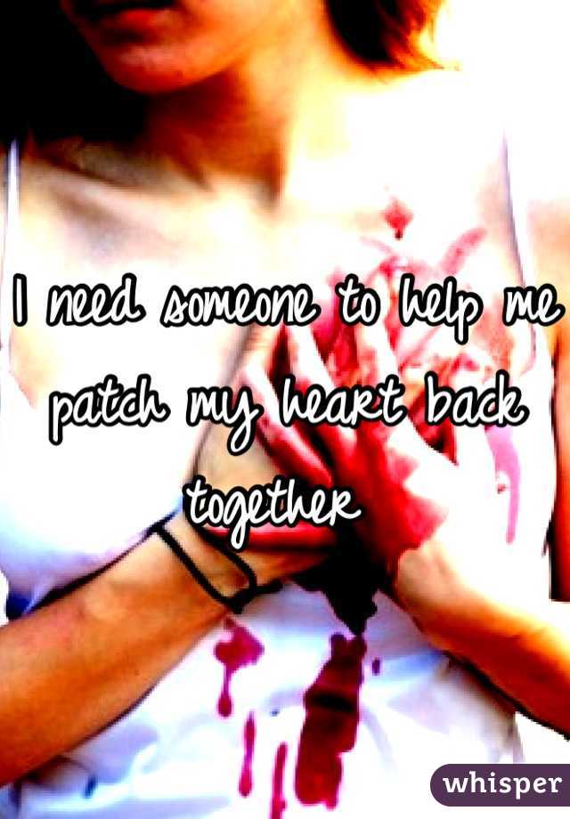 I need someone to help me patch my heart back together 