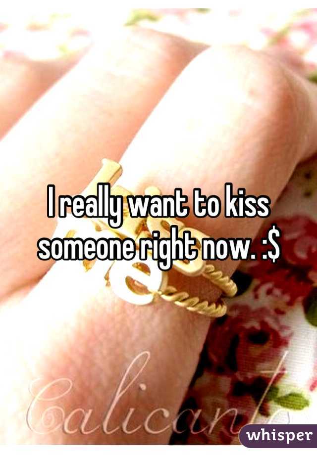 I really want to kiss someone right now. :$