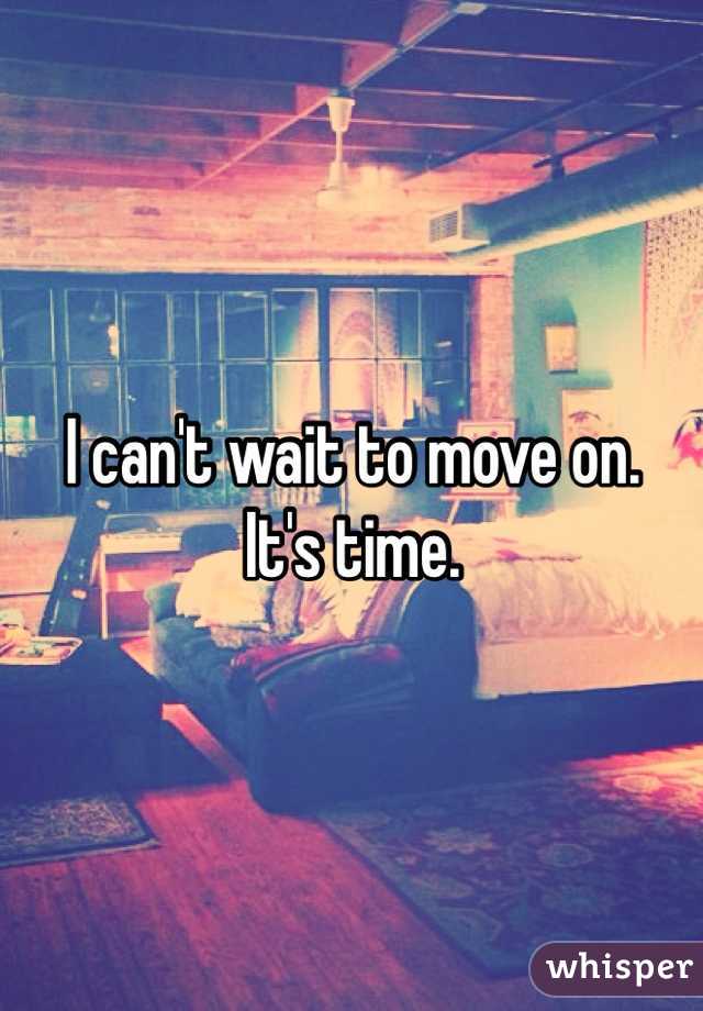 I can't wait to move on. 
It's time.