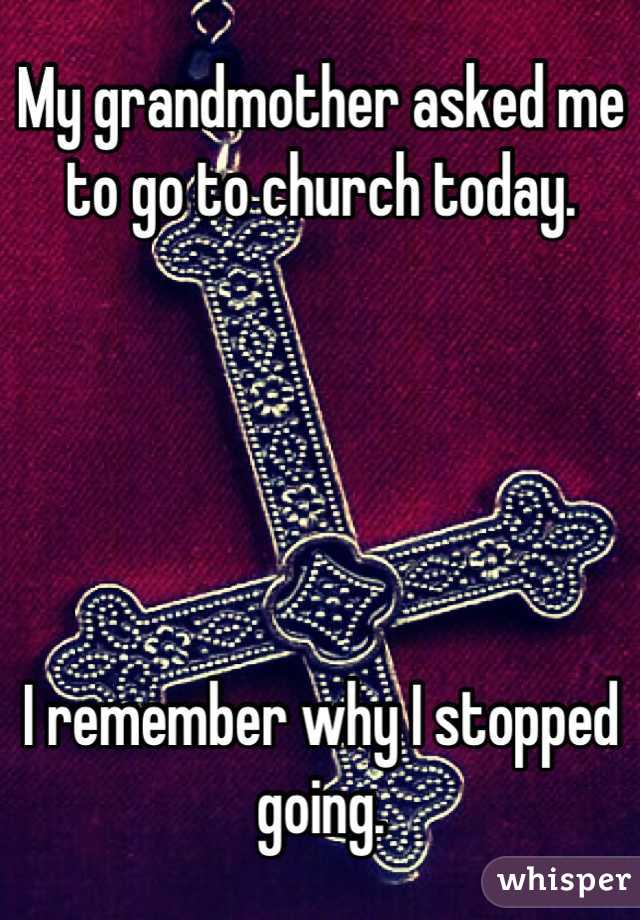 My grandmother asked me to go to church today.





I remember why I stopped going.