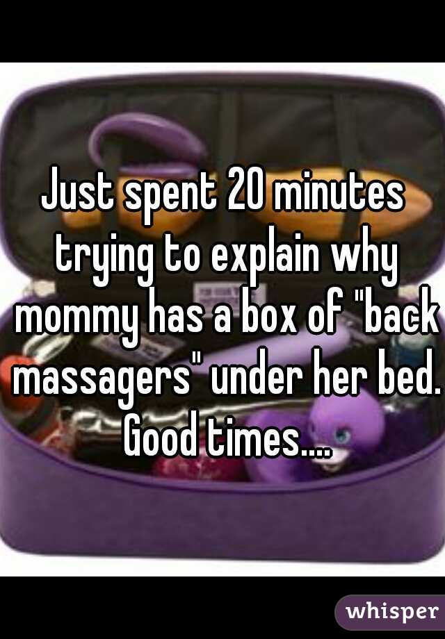 Just spent 20 minutes trying to explain why mommy has a box of "back massagers" under her bed. Good times....