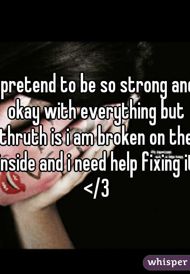 i pretend to be so strong and okay with everything but thruth is i am broken on the inside and i need help fixing it </3