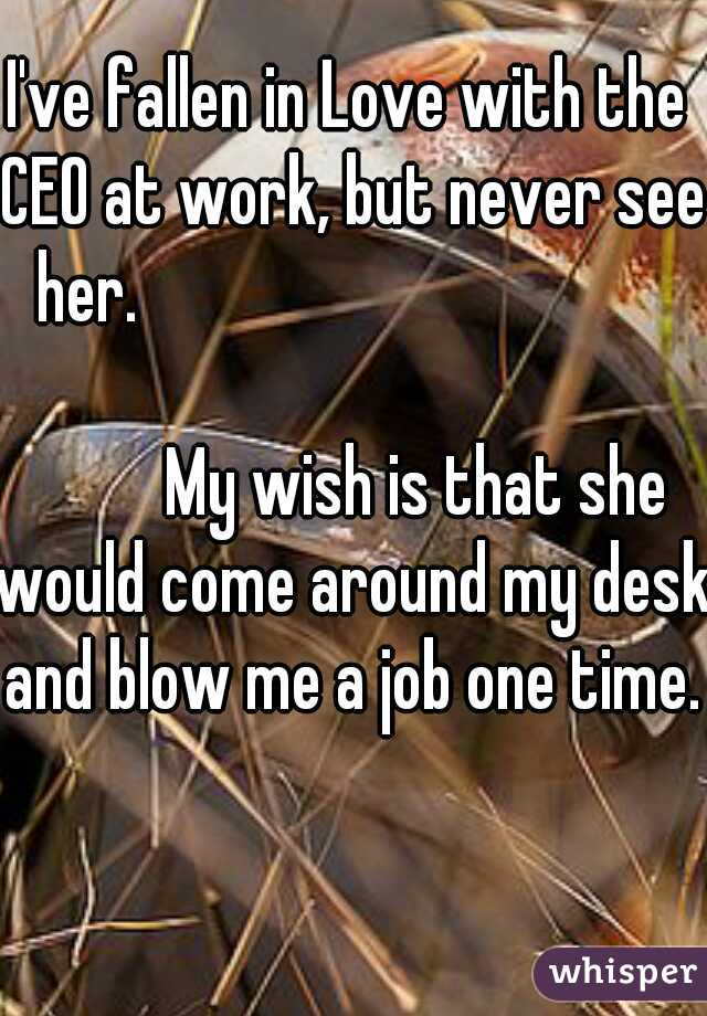 I've fallen in Love with the CEO at work, but never see her.                                      






















My wish is that she would come around my desk and blow me a job one time.
