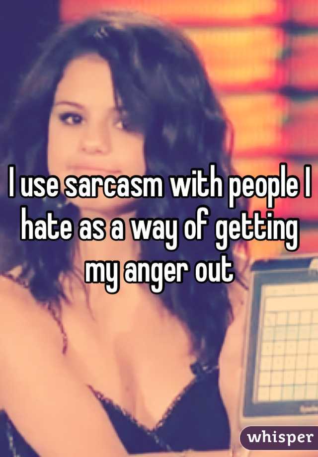 I use sarcasm with people I hate as a way of getting my anger out