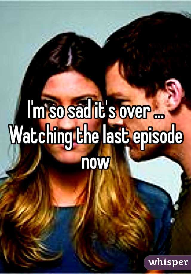 I'm so sad it's over ... Watching the last episode now 