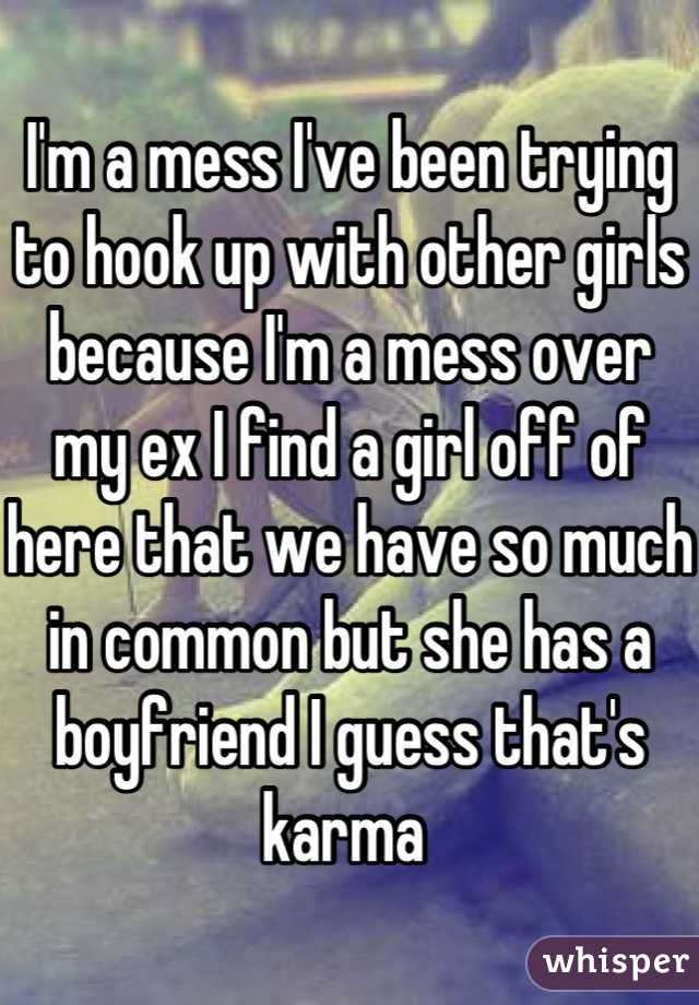 I'm a mess I've been trying to hook up with other girls because I'm a mess over my ex I find a girl off of here that we have so much in common but she has a boyfriend I guess that's karma 