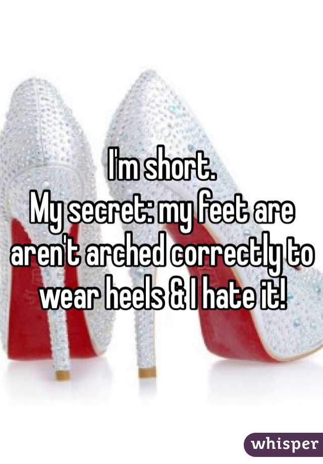 I'm short. 
My secret: my feet are aren't arched correctly to wear heels & I hate it!