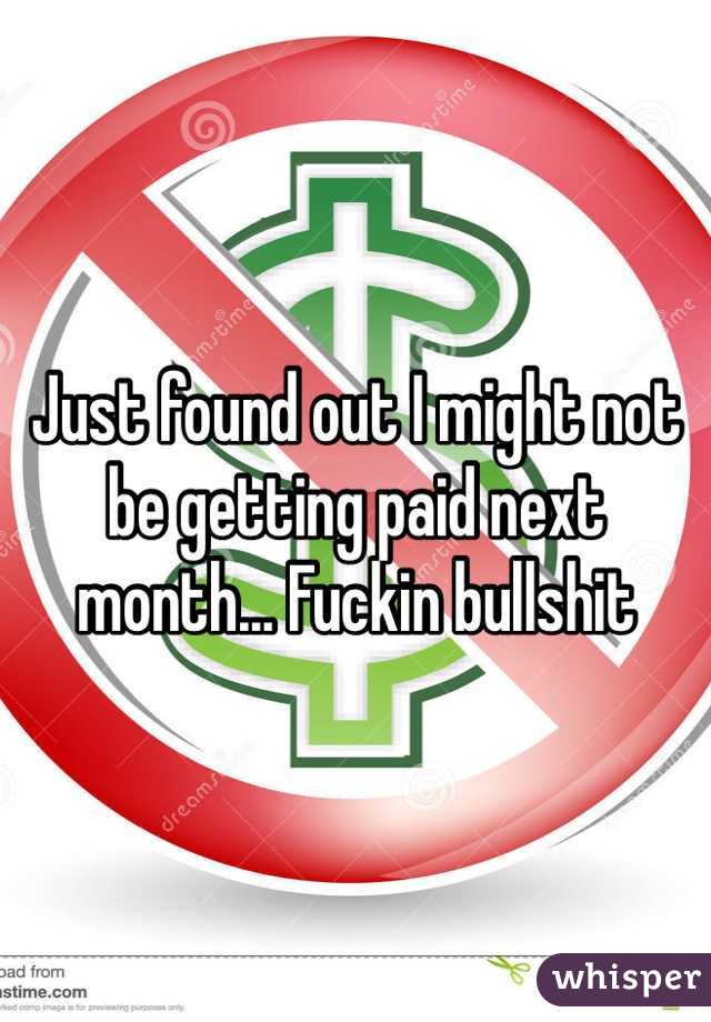 Just found out I might not be getting paid next month... Fuckin bullshit