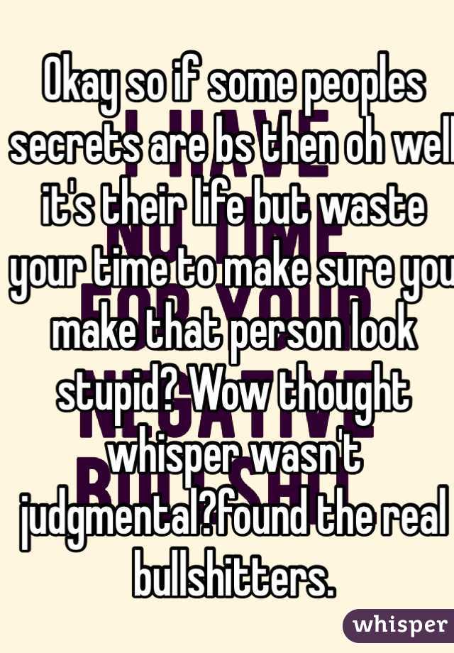 Okay so if some peoples secrets are bs then oh well it's their life but waste your time to make sure you make that person look stupid? Wow thought whisper wasn't judgmental?found the real bullshitters.