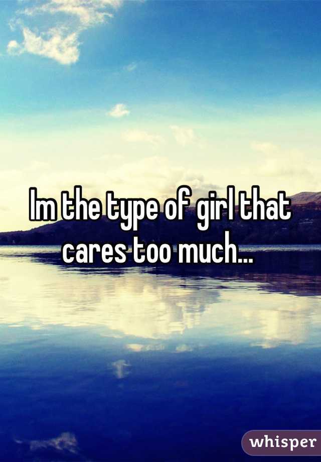 Im the type of girl that cares too much... 