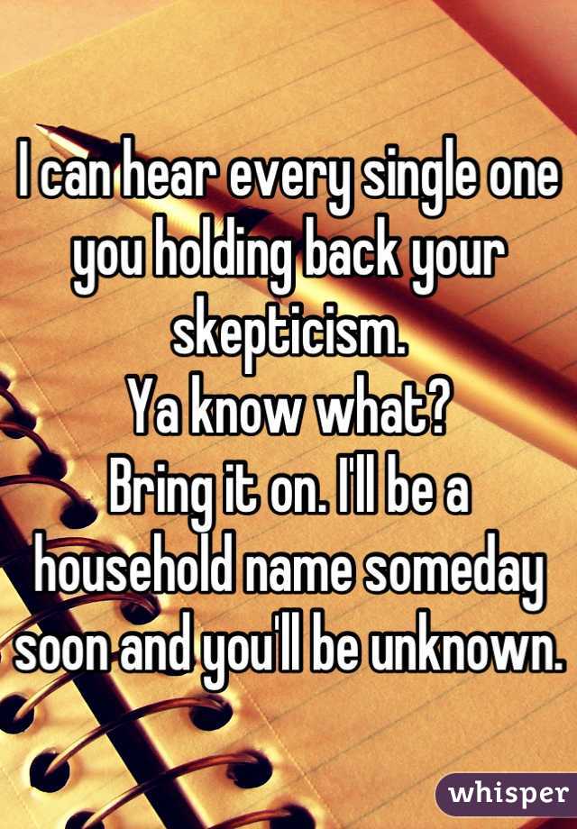 I can hear every single one you holding back your skepticism.
Ya know what?
Bring it on. I'll be a household name someday soon and you'll be unknown.