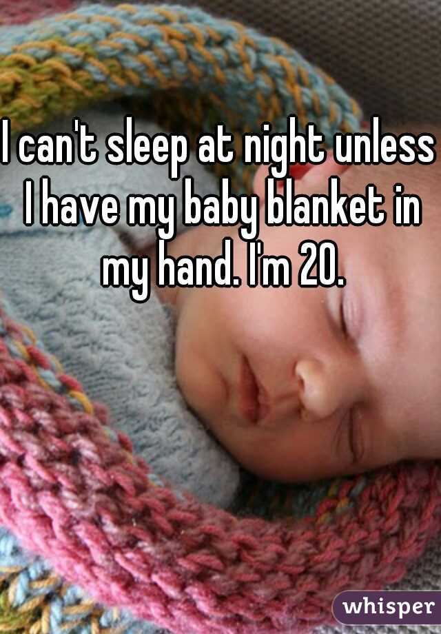 I can't sleep at night unless I have my baby blanket in my hand. I'm 20.