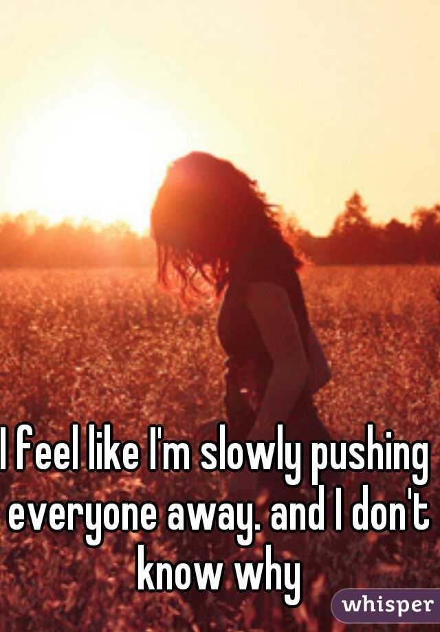 I feel like I'm slowly pushing everyone away. and I don't know why
