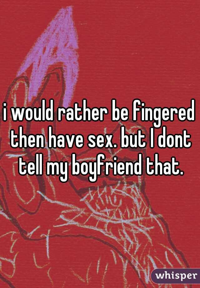 i would rather be fingered then have sex. but I dont tell my boyfriend that.