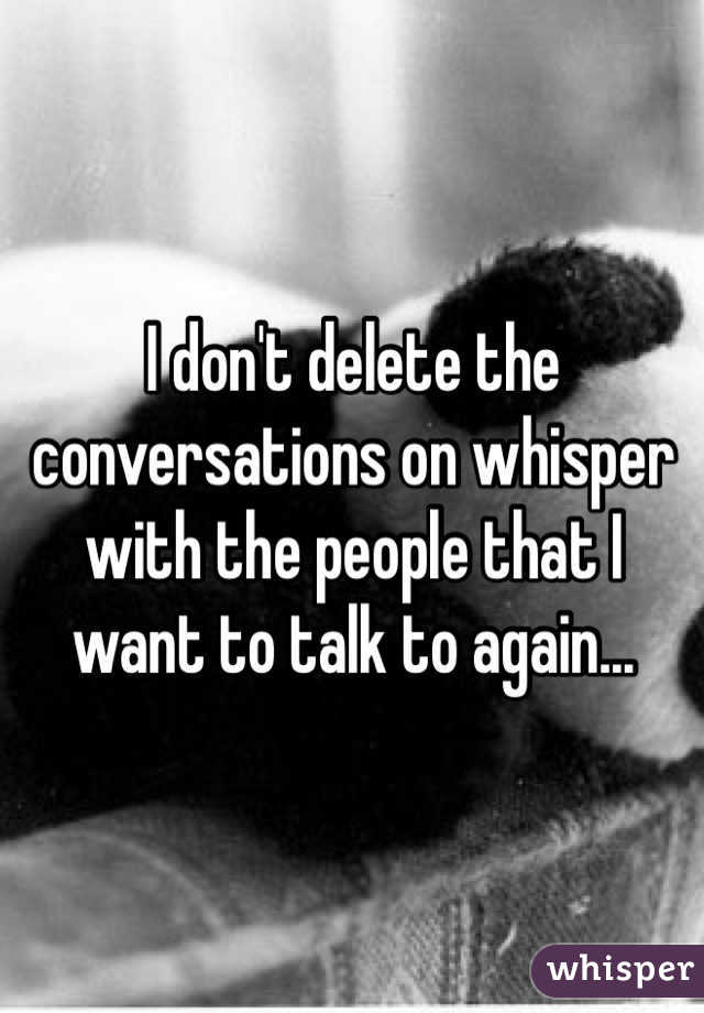 I don't delete the conversations on whisper with the people that I want to talk to again...