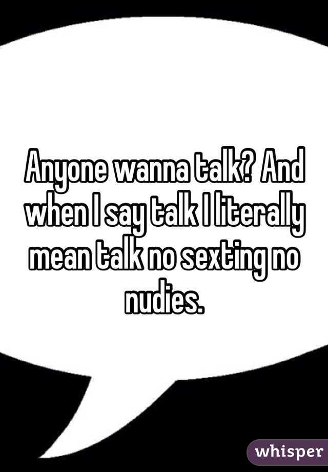 Anyone wanna talk? And when I say talk I literally mean talk no sexting no nudies.
