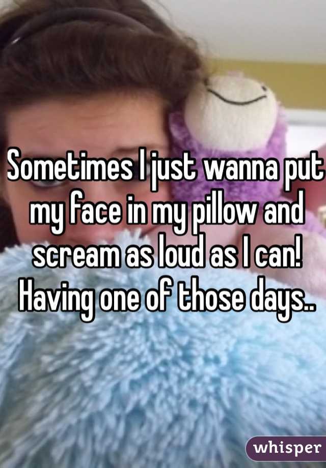Sometimes I just wanna put my face in my pillow and scream as loud as I can! Having one of those days..