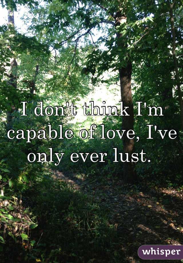 I don't think I'm capable of love, I've only ever lust. 