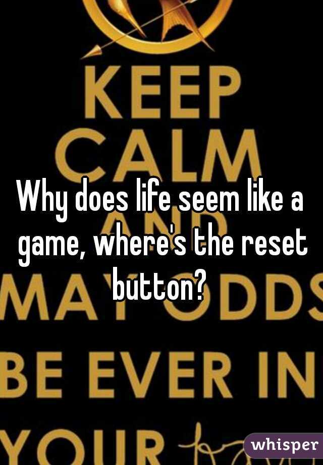 Why does life seem like a game, where's the reset button? 
