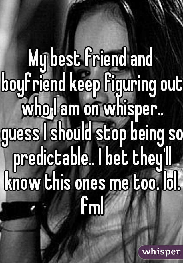 My best friend and boyfriend keep figuring out who I am on whisper.. guess I should stop being so predictable.. I bet they'll know this ones me too. lol. fml