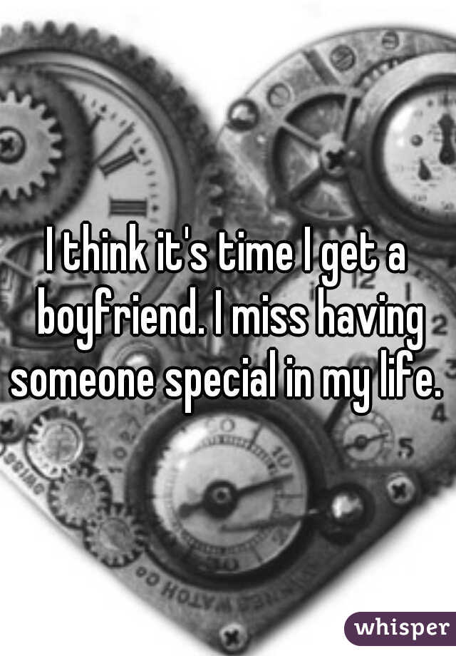 I think it's time I get a boyfriend. I miss having someone special in my life. 