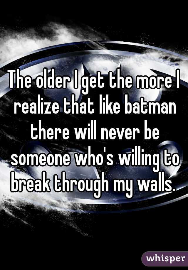 The older I get the more I realize that like batman there will never be someone who's willing to break through my walls. 