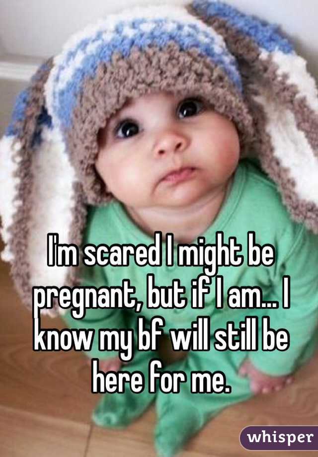 I'm scared I might be pregnant, but if I am... I know my bf will still be here for me.