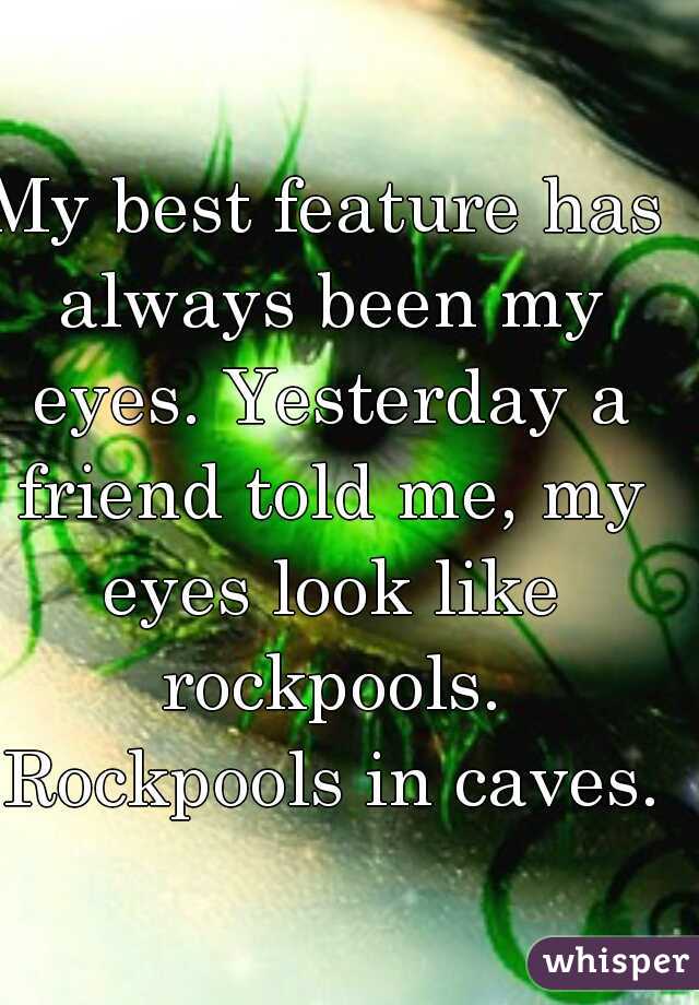 My best feature has always been my eyes. Yesterday a friend told me, my eyes look like rockpools. Rockpools in caves.