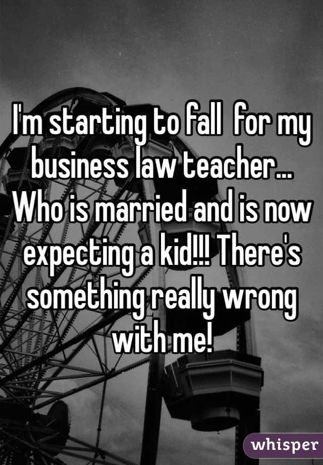 I'm starting to fall  for my business law teacher... Who is married and is now expecting a kid!!! There's something really wrong with me! 