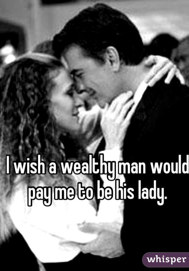 I wish a wealthy man would pay me to be his lady.