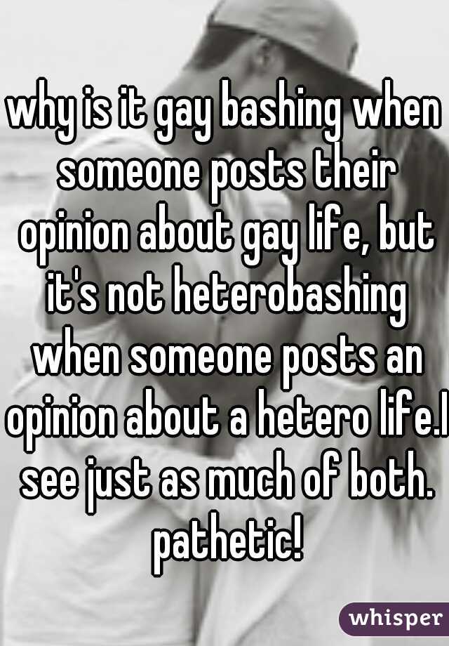 why is it gay bashing when someone posts their opinion about gay life, but it's not heterobashing when someone posts an opinion about a hetero life.I see just as much of both. pathetic!