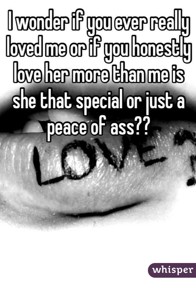 I wonder if you ever really loved me or if you honestly love her more than me is she that special or just a peace of ass??