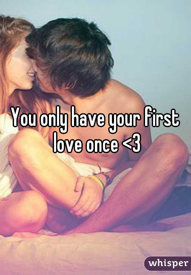 You only have your first love once <3