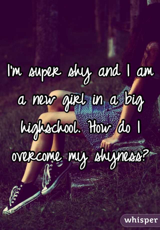 I'm super shy and I am a new girl in a big highschool. How do I overcome my shyness?