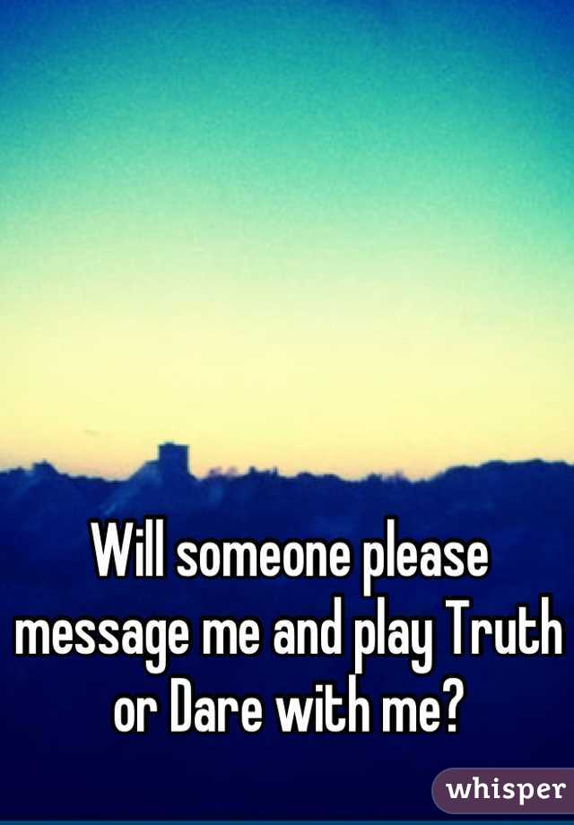 Will someone please message me and play Truth or Dare with me?