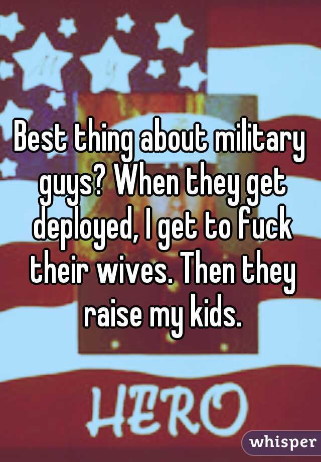 Best thing about military guys? When they get deployed, I get to fuck their wives. Then they raise my kids.