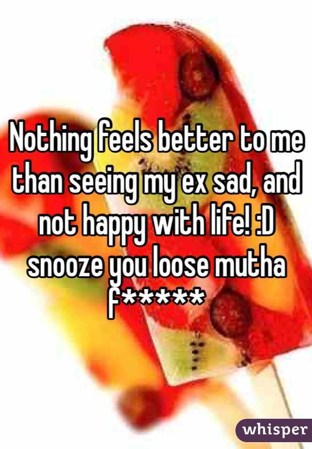 Nothing feels better to me than seeing my ex sad, and not happy with life! :D snooze you loose mutha f*****