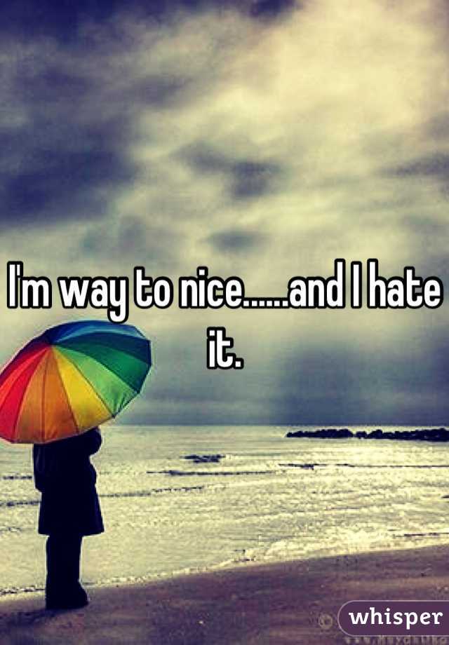 I'm way to nice......and I hate it.