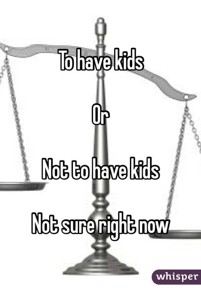 To have kids 

Or 

Not to have kids

Not sure right now 