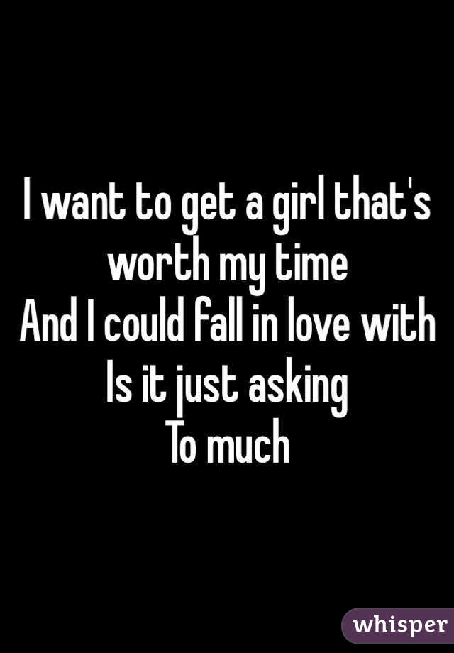 I want to get a girl that's worth my time
And I could fall in love with 
Is it just asking
To much