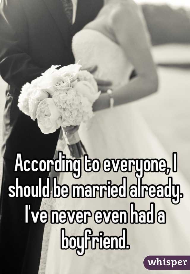 According to everyone, I should be married already. I've never even had a boyfriend.